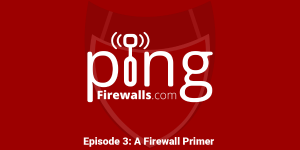 A Firewall Primer – Ping: A Firewalls.com Podcast – Episode 3