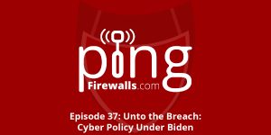Unto the Breach: Cyber Policy Under Biden – Ping Podcast – Episode 37